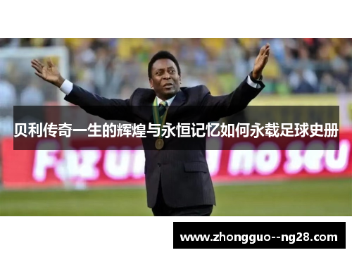 贝利传奇一生的辉煌与永恒记忆如何永载足球史册 贝利传奇一生的辉煌与永恒记忆如何永载足球史册