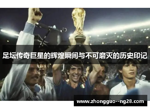 足坛传奇巨星的辉煌瞬间与不可磨灭的历史印记