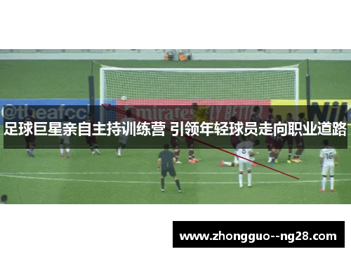 足球巨星亲自主持训练营 引领年轻球员走向职业道路