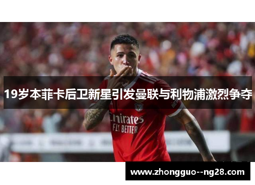 19岁本菲卡后卫新星引发曼联与利物浦激烈争夺 19岁本菲卡后卫新星引发曼联与利物浦激烈争夺