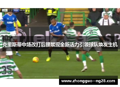 克里斯蒂中场改打后腰展现全新活力引领球队焕发生机 克里斯蒂中场改打后腰展现全新活力引领球队焕发生机