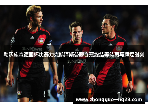 勒沃库森德国杯决赛力克凯泽斯劳滕夺冠终结等待再写辉煌时刻