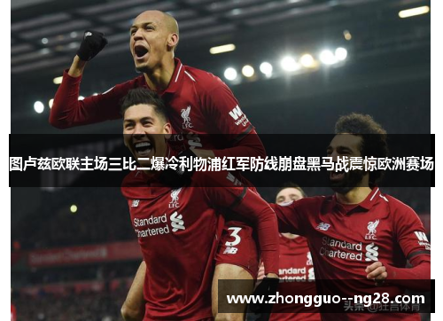 图卢兹欧联主场三比二爆冷利物浦红军防线崩盘黑马战震惊欧洲赛场