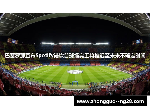 巴塞罗那宣布Spotify诺坎普球场完工将推迟至未来不确定时间