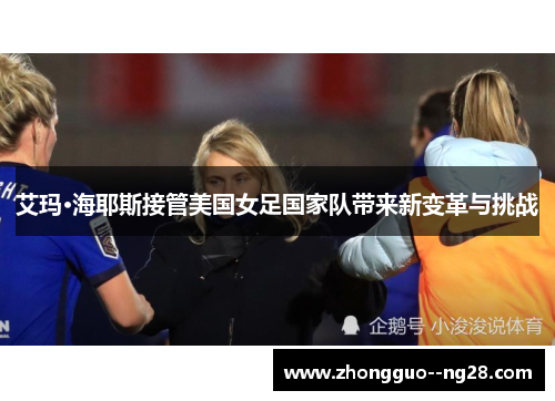 艾玛·海耶斯接管美国女足国家队带来新变革与挑战