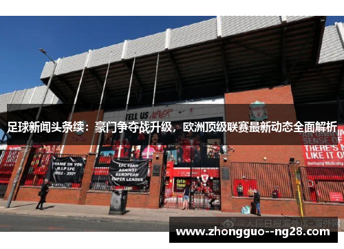 足球新闻头条续：豪门争夺战升级，欧洲顶级联赛最新动态全面解析
