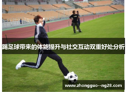 踢足球带来的体能提升与社交互动双重好处分析
