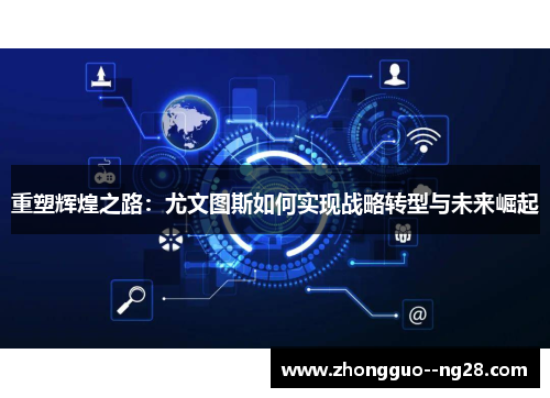 重塑辉煌之路：尤文图斯如何实现战略转型与未来崛起