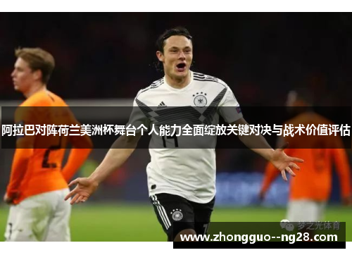 阿拉巴对阵荷兰美洲杯舞台个人能力全面绽放关键对决与战术价值评估