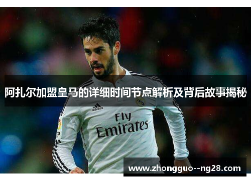 阿扎尔加盟皇马的详细时间节点解析及背后故事揭秘