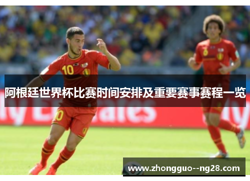 阿根廷世界杯比赛时间安排及重要赛事赛程一览