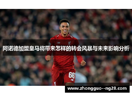 阿诺德加盟皇马将带来怎样的转会风暴与未来影响分析