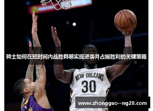 骑士如何在短时间内战胜鹈鹕实现逆袭并占据胜利的关键策略