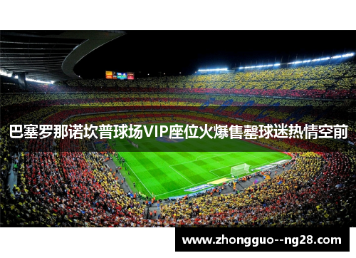 巴塞罗那诺坎普球场VIP座位火爆售罄球迷热情空前 巴塞罗那诺坎普球场VIP座位火爆售罄球迷热情空前