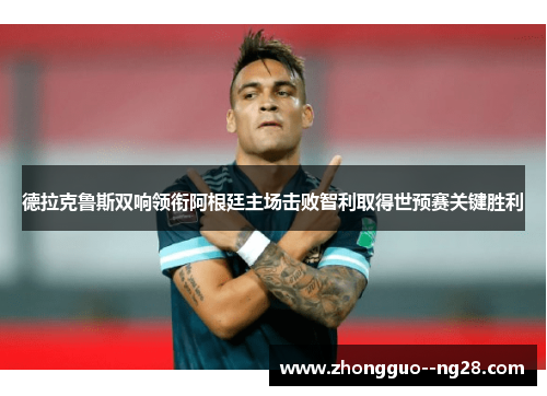 德拉克鲁斯双响领衔阿根廷主场击败智利取得世预赛关键胜利 德拉克鲁斯双响领衔阿根廷主场击败智利取得世预赛关键胜利