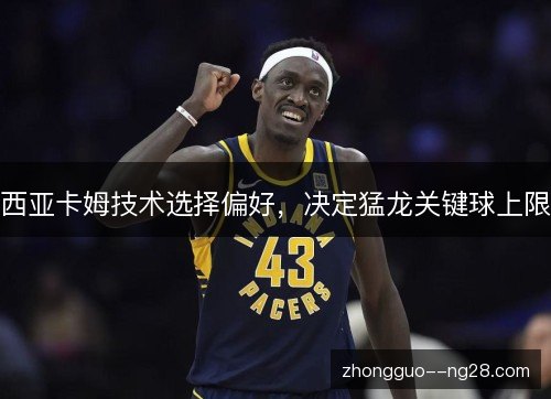 西亚卡姆技术选择偏好，决定猛龙关键球上限