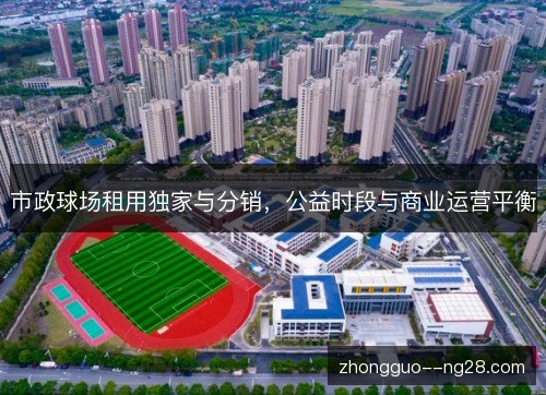 市政球场租用独家与分销,公益时段与商业运营平衡 市政球场租用独家与分销,公益时段与商业运营平衡