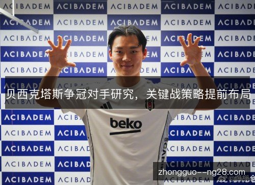 贝西克塔斯争冠对手研究,关键战策略提前布局 贝西克塔斯争冠对手研究,关键战策略提前布局