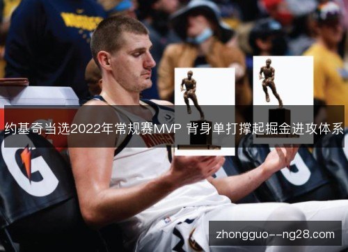 约基奇当选2022年常规赛MVP 背身单打撑起掘金进攻体系 约基奇当选2022年常规赛MVP 背身单打撑起掘金进攻体系